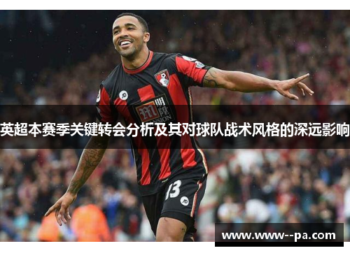 英超本赛季关键转会分析及其对球队战术风格的深远影响