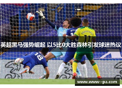 英超黑马强势崛起 以5比0大胜森林引发球迷热议