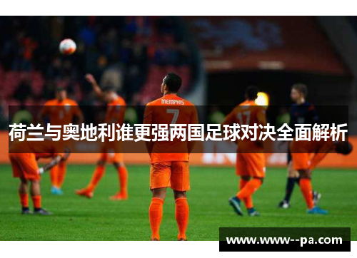 荷兰与奥地利谁更强两国足球对决全面解析