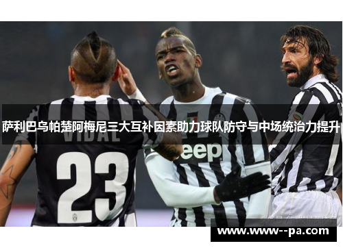 萨利巴乌帕楚阿梅尼三大互补因素助力球队防守与中场统治力提升