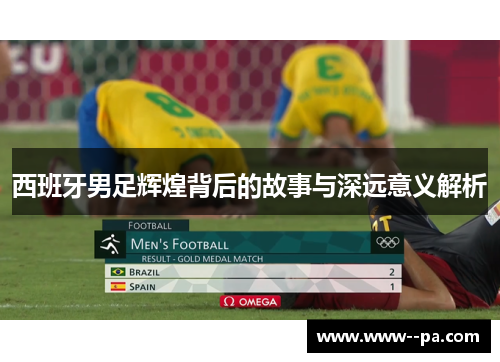 西班牙男足辉煌背后的故事与深远意义解析