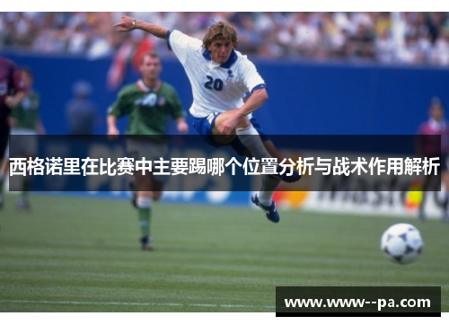 西格诺里在比赛中主要踢哪个位置分析与战术作用解析