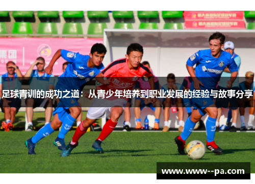 足球青训的成功之道:从青少年培养到职业发展的经验与故事分享 足球青训的成功之道:从青少年培养到职业发展的经验与故事分享