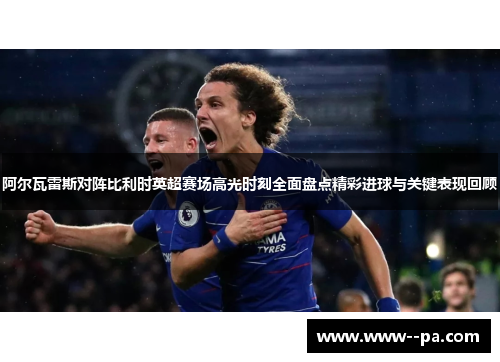 阿尔瓦雷斯对阵比利时英超赛场高光时刻全面盘点精彩进球与关键表现回顾