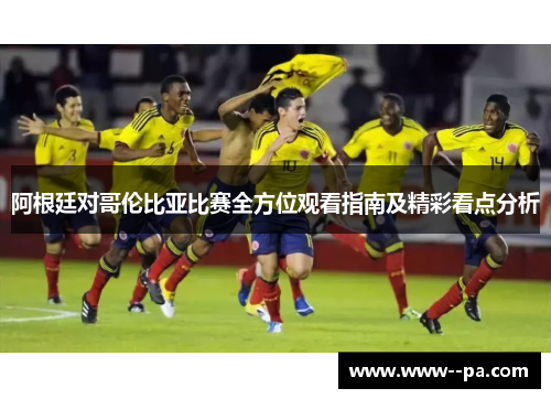 阿根廷对哥伦比亚比赛全方位观看指南及精彩看点分析 阿根廷对哥伦比亚比赛全方位观看指南及精彩看点分析