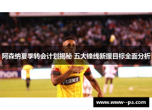 阿森纳夏季转会计划揭秘 五大锋线新援目标全面分析