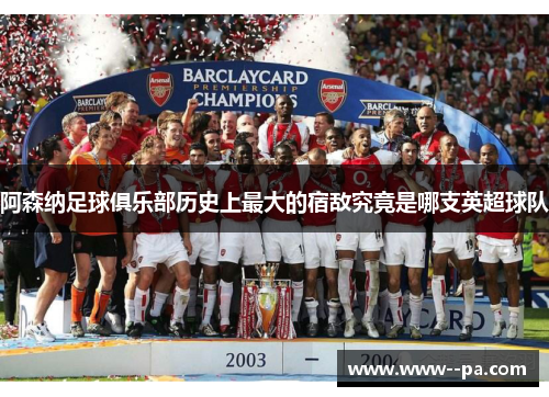 阿森纳足球俱乐部历史上最大的宿敌究竟是哪支英超球队