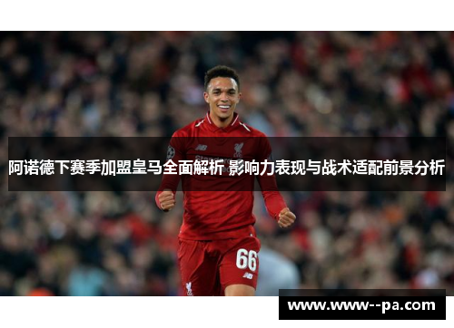 阿诺德下赛季加盟皇马全面解析 影响力表现与战术适配前景分析 阿诺德下赛季加盟皇马全面解析 影响力表现与战术适配前景分析