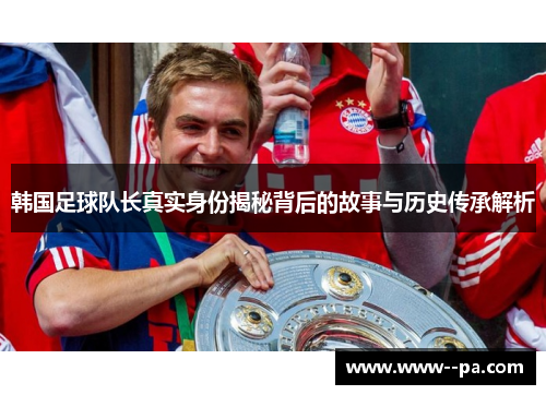 韩国足球队长真实身份揭秘背后的故事与历史传承解析