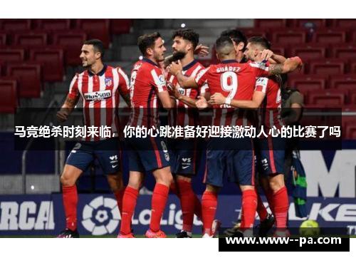 马竞绝杀时刻来临,你的心跳准备好迎接激动人心的比赛了吗 马竞绝杀时刻来临,你的心跳准备好迎接激动人心的比赛了吗