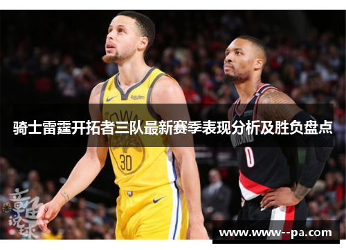骑士雷霆开拓者三队最新赛季表现分析及胜负盘点 骑士雷霆开拓者三队最新赛季表现分析及胜负盘点