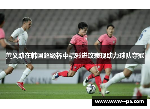 黄义助在韩国超级杯中精彩进攻表现助力球队夺冠