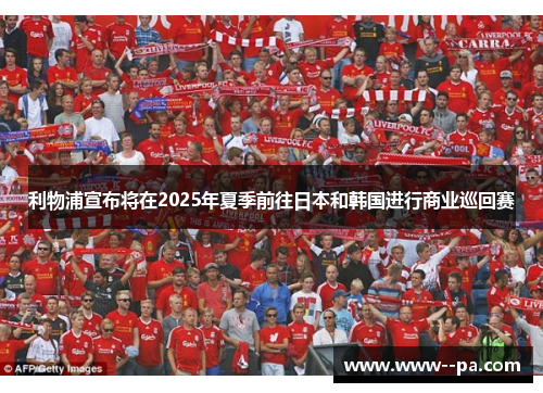 利物浦宣布将在2025年夏季前往日本和韩国进行商业巡回赛 利物浦宣布将在2025年夏季前往日本和韩国进行商业巡回赛