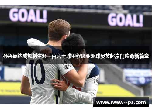 孙兴慜达成热刺生涯一百六十球里程碑亚洲球员英超豪门传奇新篇章