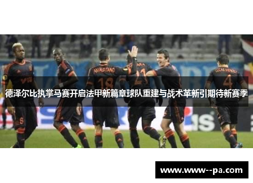 德泽尔比执掌马赛开启法甲新篇章球队重建与战术革新引期待新赛季