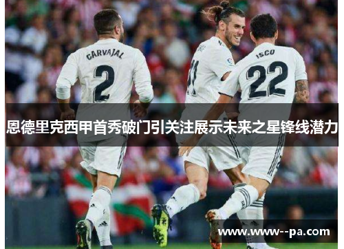 恩德里克西甲首秀破门引关注展示未来之星锋线潜力 恩德里克西甲首秀破门引关注展示未来之星锋线潜力