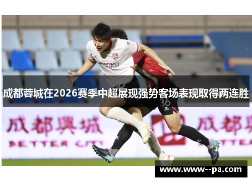 成都蓉城在2026赛季中超展现强势客场表现取得两连胜