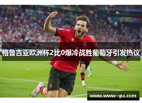 格鲁吉亚欧洲杯2比0爆冷战胜葡萄牙引发热议