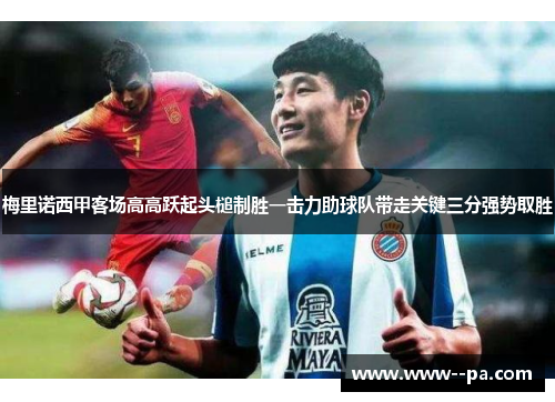 梅里诺西甲客场高高跃起头槌制胜一击力助球队带走关键三分强势取胜