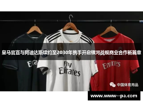 皇马官宣与阿迪达斯续约至2030年携手开启银河战舰商业合作新篇章