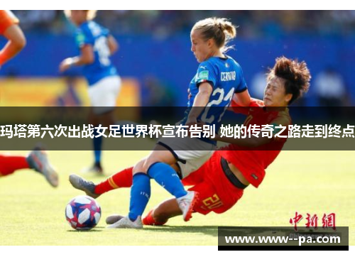 玛塔第六次出战女足世界杯宣布告别 她的传奇之路走到终点