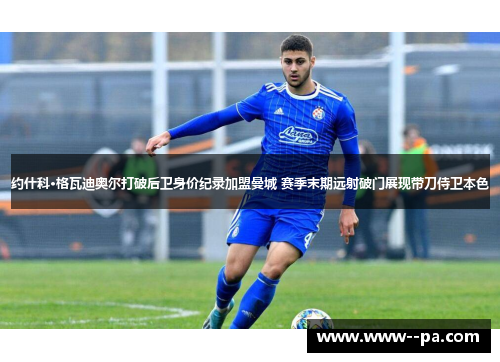 约什科·格瓦迪奥尔打破后卫身价纪录加盟曼城 赛季末期远射破门展现带刀侍卫本色