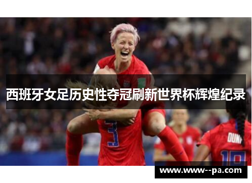 西班牙女足历史性夺冠刷新世界杯辉煌纪录 西班牙女足历史性夺冠刷新世界杯辉煌纪录