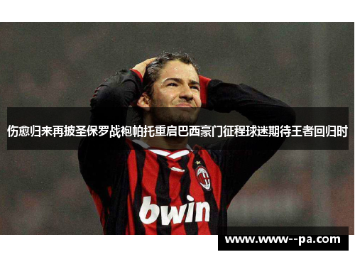 伤愈归来再披圣保罗战袍帕托重启巴西豪门征程球迷期待王者回归时