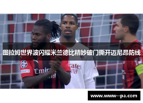 图拉姆世界波闪耀米兰德比精妙破门撕开迈尼昂防线