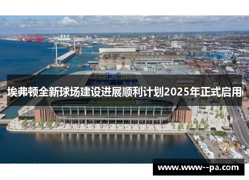 埃弗顿全新球场建设进展顺利计划2025年正式启用 埃弗顿全新球场建设进展顺利计划2025年正式启用