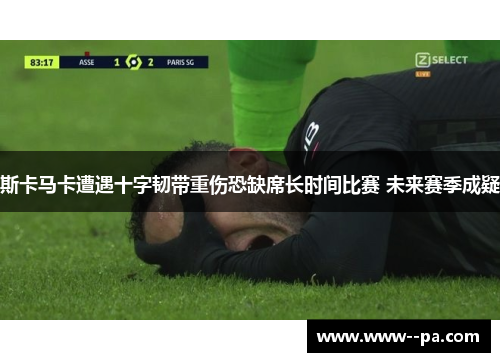 斯卡马卡遭遇十字韧带重伤恐缺席长时间比赛 未来赛季成疑