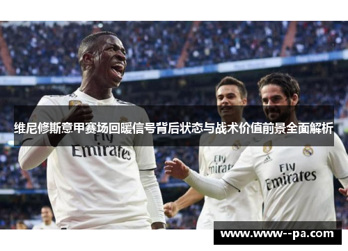 维尼修斯意甲赛场回暖信号背后状态与战术价值前景全面解析
