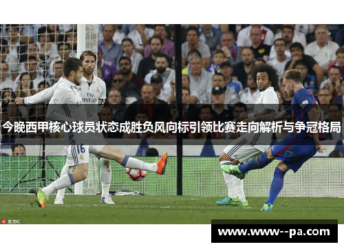 今晚西甲核心球员状态成胜负风向标引领比赛走向解析与争冠格局