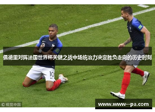 佩德里对阵法国世界杯关键之战中场统治力决定胜负走向的历史时刻