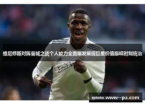 维尼修斯对阵曼城之战个人能力全面爆发展现巨星价值巅峰时刻统治