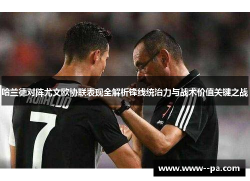 哈兰德对阵尤文欧协联表现全解析锋线统治力与战术价值关键之战