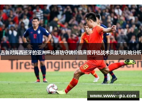 吉鲁对阵西班牙的亚洲杯比赛防守端价值深度评估战术贡献与影响分析