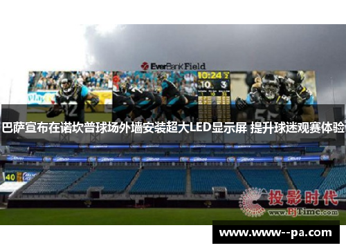 巴萨宣布在诺坎普球场外墙安装超大LED显示屏 提升球迷观赛体验