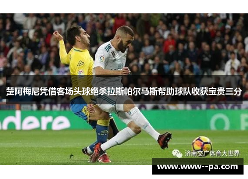 楚阿梅尼凭借客场头球绝杀拉斯帕尔马斯帮助球队收获宝贵三分 楚阿梅尼凭借客场头球绝杀拉斯帕尔马斯帮助球队收获宝贵三分