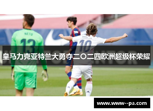 皇马力克亚特兰大勇夺二〇二四欧洲超级杯荣耀