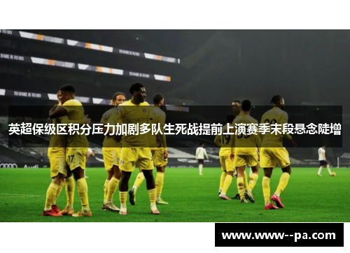 英超保级区积分压力加剧多队生死战提前上演赛季末段悬念陡增