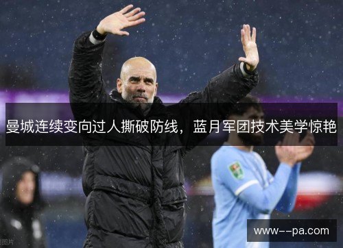 曼城连续变向过人撕破防线,蓝月军团技术美学惊艳 曼城连续变向过人撕破防线,蓝月军团技术美学惊艳