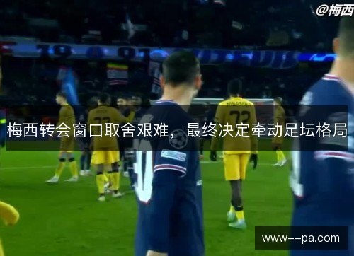 梅西转会窗口取舍艰难,最终决定牵动足坛格局 梅西转会窗口取舍艰难,最终决定牵动足坛格局