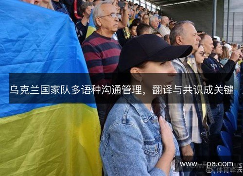 乌克兰国家队多语种沟通管理,翻译与共识成关键 乌克兰国家队多语种沟通管理,翻译与共识成关键