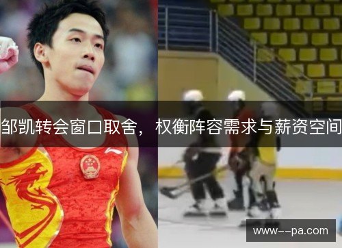 邹凯转会窗口取舍，权衡阵容需求与薪资空间