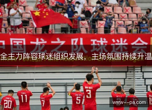 全主力阵容球迷组织发展,主场氛围持续升温 全主力阵容球迷组织发展,主场氛围持续升温