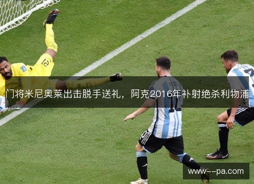 门将米尼奥莱出击脱手送礼,阿克2016年补射绝杀利物浦 门将米尼奥莱出击脱手送礼,阿克2016年补射绝杀利物浦